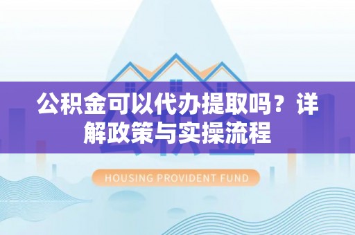 武定公积金可以代办提取吗？详解政策与实操流程