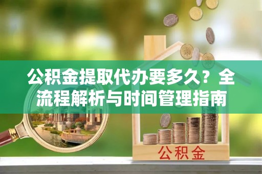 武定公积金提取代办要多久？全流程解析与时间管理指南
