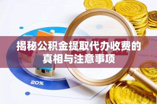武定揭秘公积金提取代办收费的真相与注意事项