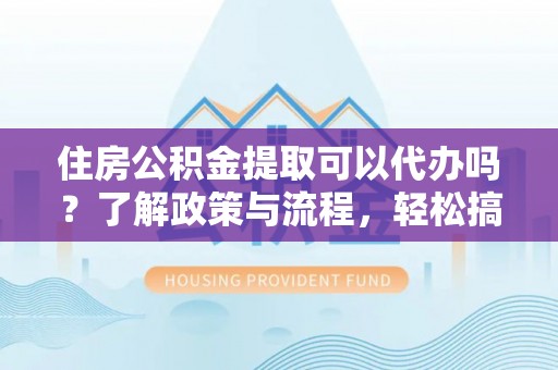 武定住房公积金提取可以代办吗？了解政策与流程，轻松搞定公积金提取