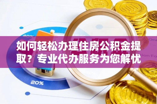 武定如何轻松办理住房公积金提取？专业代办服务为您解忧