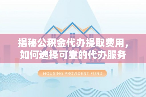武定揭秘公积金代办提取费用，如何选择可靠的代办服务