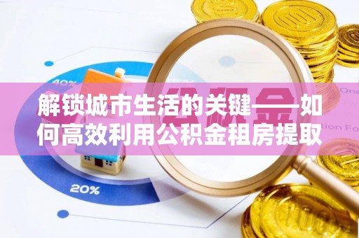 武定解锁城市生活的关键——如何高效利用公积金租房提取实现居住自由