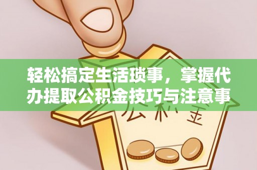 武定轻松搞定生活琐事，掌握代办提取公积金技巧与注意事项