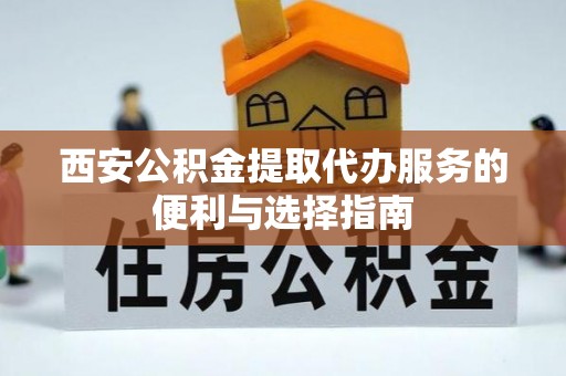 武定西安公积金提取代办服务的便利与选择指南