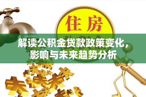 武定解读公积金贷款政策变化，影响与未来趋势分析