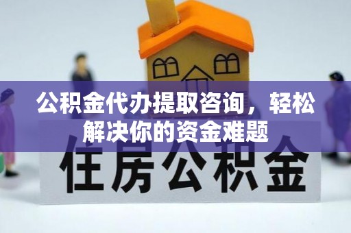 武定公积金代办提取咨询，轻松解决你的资金难题