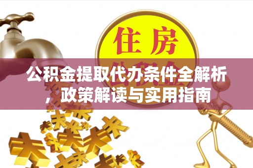 武定公积金提取代办条件全解析，政策解读与实用指南