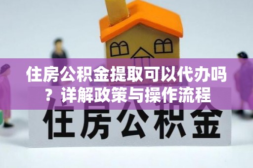 武定住房公积金提取可以代办吗？详解政策与操作流程