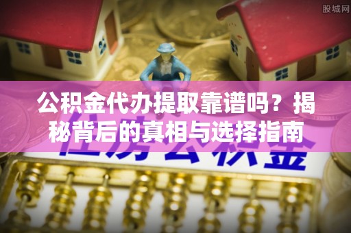 武定公积金代办提取靠谱吗？揭秘背后的真相与选择指南