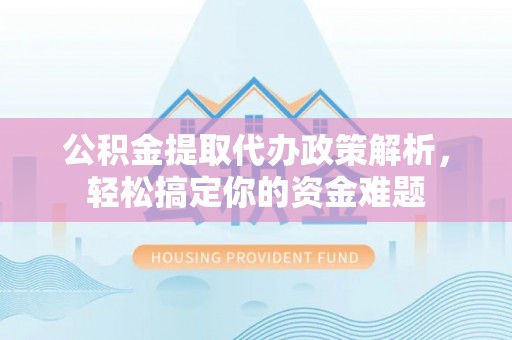 武定公积金提取代办政策解析，轻松搞定你的资金难题