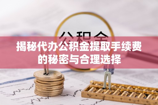 武定揭秘代办公积金提取手续费的秘密与合理选择