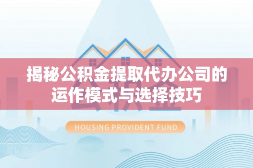 武定揭秘公积金提取代办公司的运作模式与选择技巧
