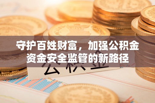 武定守护百姓财富，加强公积金资金安全监管的新路径