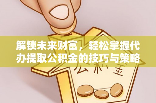 武定解锁未来财富，轻松掌握代办提取公积金的技巧与策略