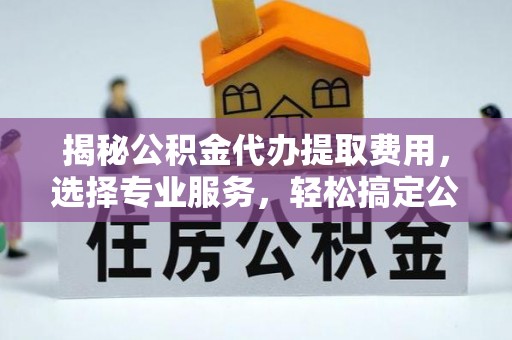 武定揭秘公积金代办提取费用，选择专业服务，轻松搞定公积金提取