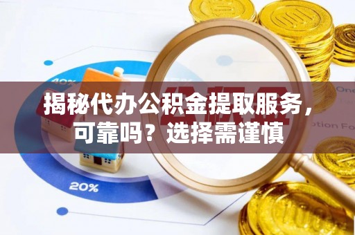 武定揭秘代办公积金提取服务，可靠吗？选择需谨慎