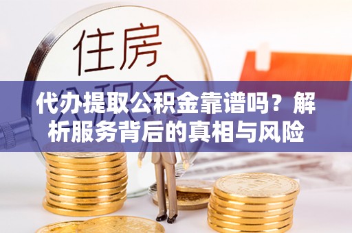 武定代办提取公积金靠谱吗？解析服务背后的真相与风险