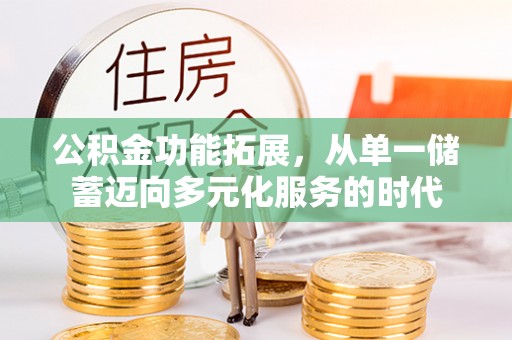武定公积金功能拓展，从单一储蓄迈向多元化服务的时代