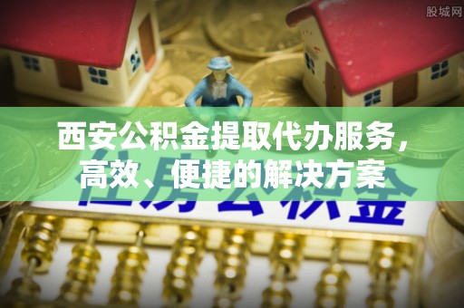 武定西安公积金提取代办服务，高效、便捷的解决方案