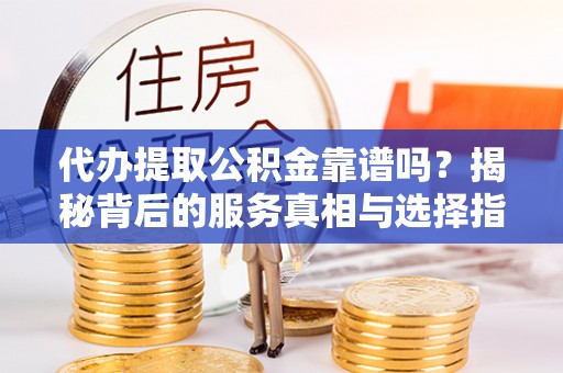 武定代办提取公积金靠谱吗？揭秘背后的服务真相与选择指南