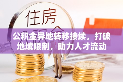武定公积金异地转移接续，打破地域限制，助力人才流动