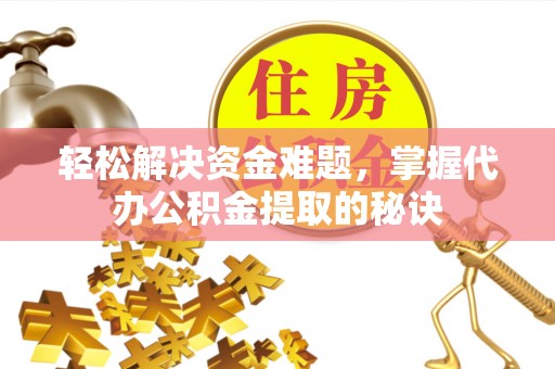 武定轻松解决资金难题，掌握代办公积金提取的秘诀