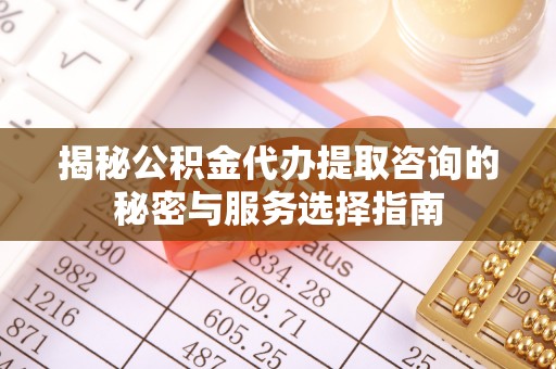 武定揭秘公积金代办提取咨询的秘密与服务选择指南