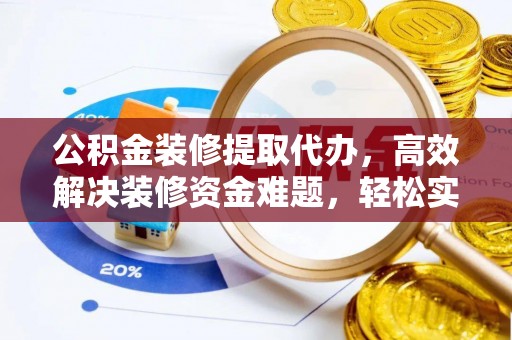 武定公积金装修提取代办，高效解决装修资金难题，轻松实现家居梦想