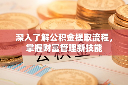 武定深入了解公积金提取流程，掌握财富管理新技能