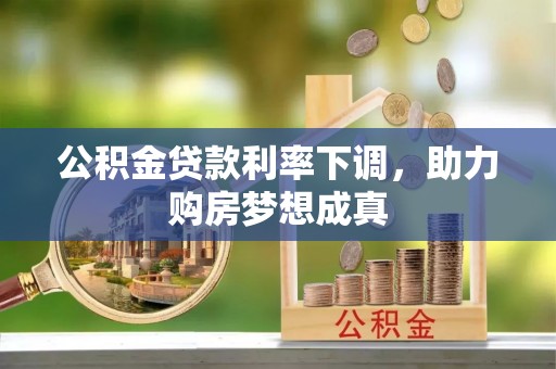 武定公积金贷款利率下调，助力购房梦想成真