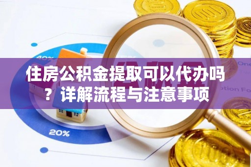 武定住房公积金提取可以代办吗？详解流程与注意事项