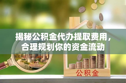 武定揭秘公积金代办提取费用，合理规划你的资金流动