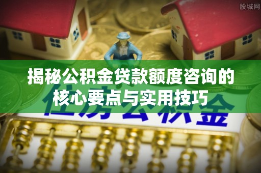 武定揭秘公积金贷款额度咨询的核心要点与实用技巧