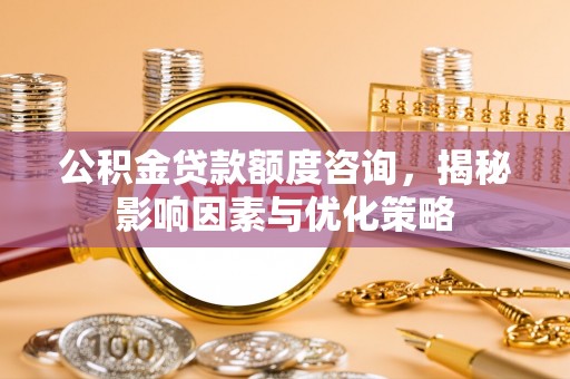武定公积金贷款额度咨询，揭秘影响因素与优化策略