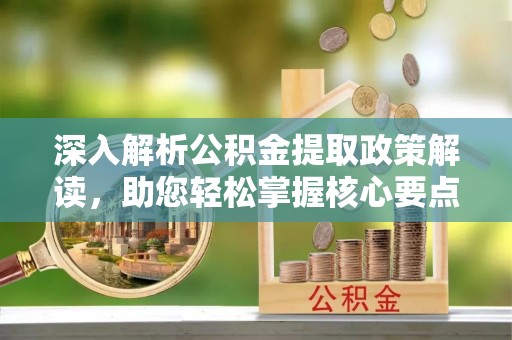 武定深入解析公积金提取政策解读，助您轻松掌握核心要点
