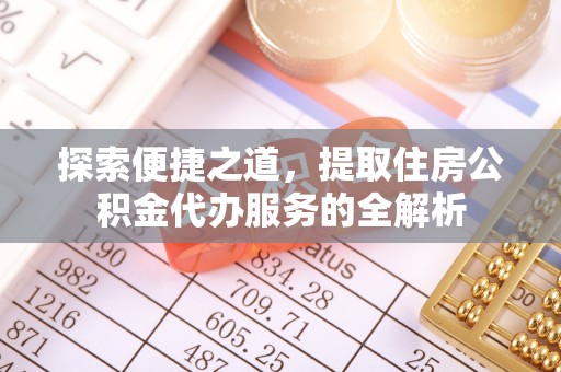 武定探索便捷之道，提取住房公积金代办服务的全解析