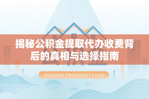 武定揭秘公积金提取代办收费背后的真相与选择指南
