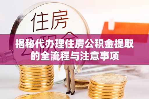 武定揭秘代办理住房公积金提取的全流程与注意事项