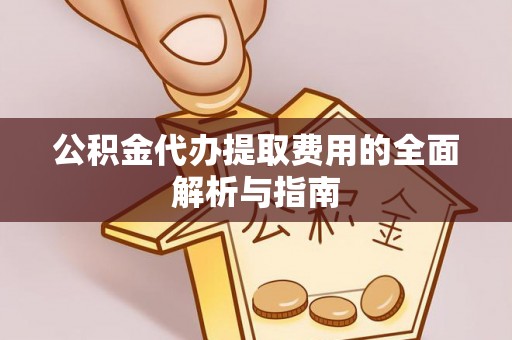 武定公积金代办提取费用的全面解析与指南