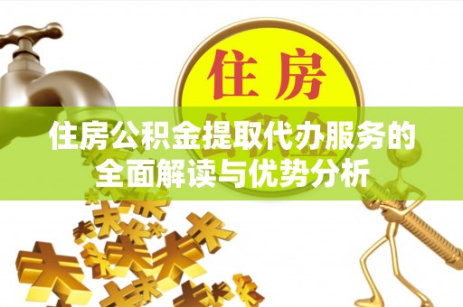 武定住房公积金提取代办服务的全面解读与优势分析