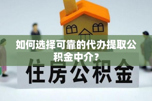 武定如何选择可靠的代办提取公积金中介？
